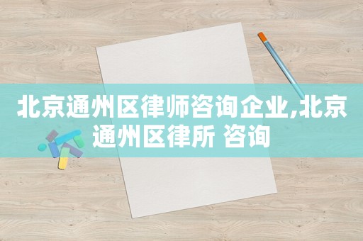 北京通州區律師咨詢企業,北京通州區律所 咨詢