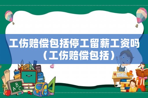 工傷賠償包括停工留薪工資嗎（工傷賠償包括）