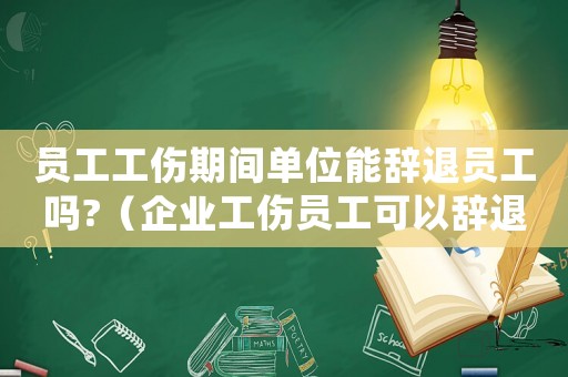 員工工傷期間單位能辭退員工嗎?（企業工傷員工可以辭退）