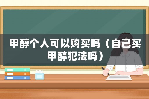 甲醇個人可以購買嗎（自己買甲醇犯法嗎）