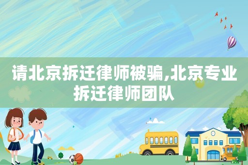 請(qǐng)北京拆遷律師被騙,北京專(zhuān)業(yè)拆遷律師團(tuán)隊(duì)