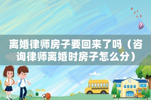 離婚律師房子要回來了嗎（咨詢律師離婚時房子怎么分）