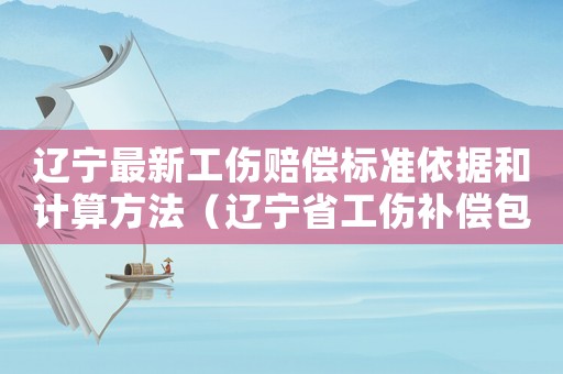 遼寧最新工傷賠償標準依據和計算方法（遼寧省工傷補償包括什么）