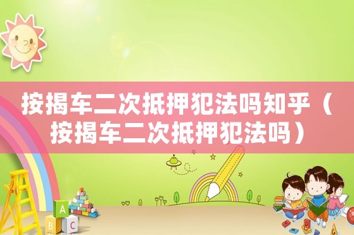 按揭車二次抵押犯法嗎知乎（按揭車二次抵押犯法嗎）