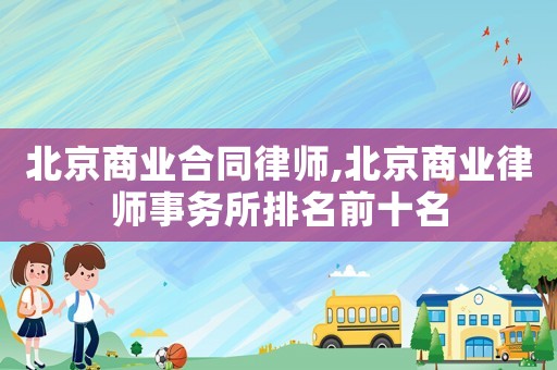 北京商業合同律師,北京商業律師事務所排名前十名