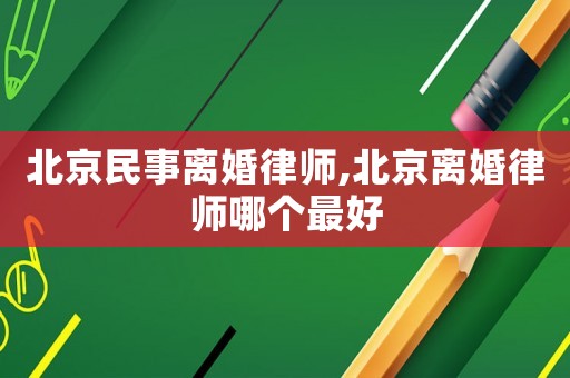 北京民事離婚律師,北京離婚律師哪個最好