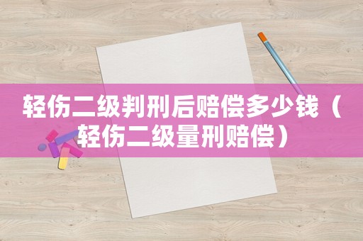 輕傷二級判刑后賠償多少錢（輕傷二級量刑賠償）