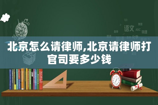 北京怎么請律師,北京請律師打官司要多少錢