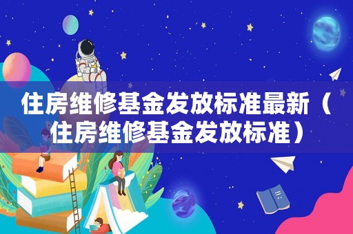 住房維修基金發放標準最新（住房維修基金發放標準）