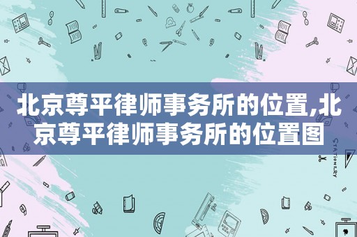 北京尊平律師事務所的位置,北京尊平律師事務所的位置圖