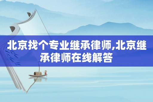 北京找個專業繼承律師,北京繼承律師在線解答
