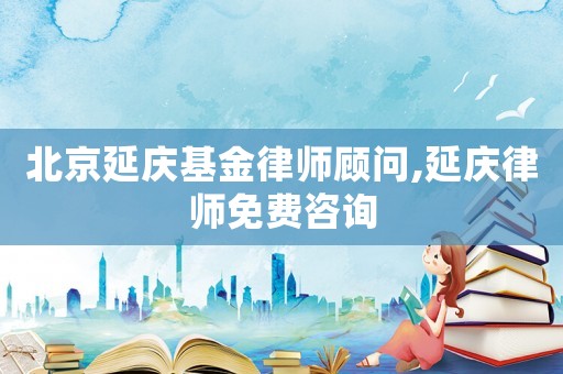 北京延慶基金律師顧問,延慶律師免費咨詢