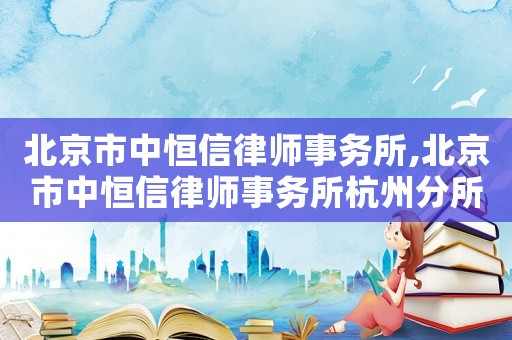 北京市中恒信律師事務所,北京市中恒信律師事務所杭州分所