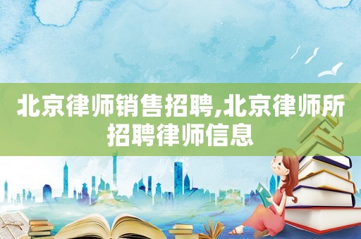 北京律師銷售招聘,北京律師所招聘律師信息