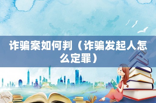 詐騙案如何判（詐騙發(fā)起人怎么定罪）