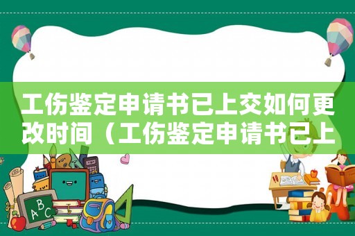 工傷鑒定申請書已上交如何更改時間（工傷鑒定申請書已上交如何更改）