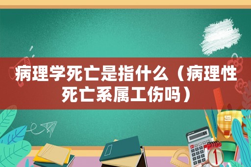 病理學死亡是指什么（病理性死亡系屬工傷嗎）