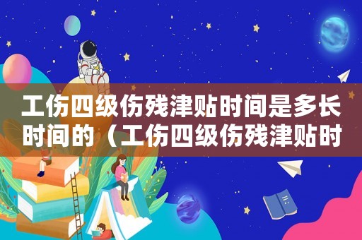工傷四級傷殘津貼時間是多長時間的（工傷四級傷殘津貼時間是多長時間）