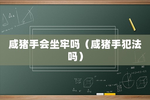 咸豬手會坐牢嗎（咸豬手犯法嗎）