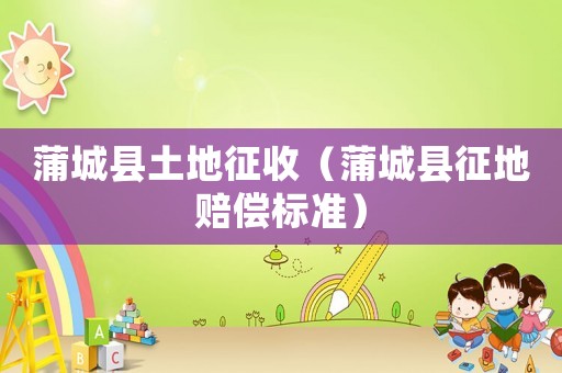 蒲城縣土地征收（蒲城縣征地賠償標(biāo)準(zhǔn)）