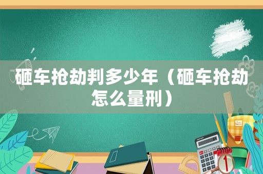砸車搶劫判多少年（砸車搶劫怎么量刑）