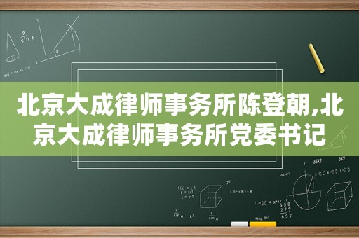 北京大成律師事務所陳登朝,北京大成律師事務所黨委書記
