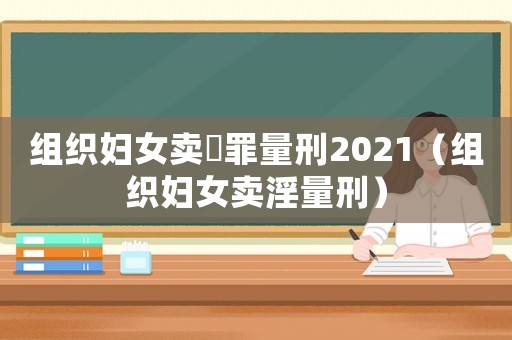 組織婦女賣婬罪量刑2021（組織婦女賣淫量刑）