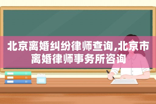北京離婚糾紛律師查詢,北京市離婚律師事務所咨詢