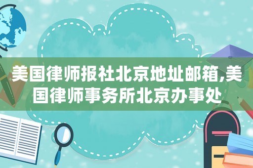 美國(guó)律師報(bào)社北京地址郵箱,美國(guó)律師事務(wù)所北京辦事處