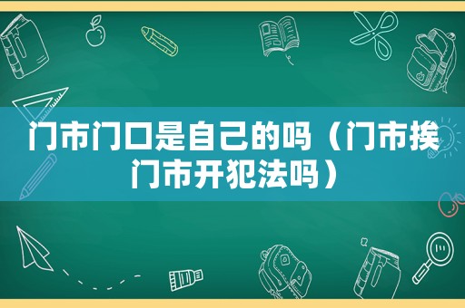 門市門口是自己的嗎（門市挨門市開犯法嗎）