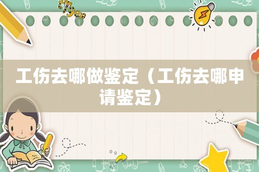 工傷去哪做鑒定（工傷去哪申請鑒定）