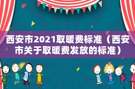 西安市2021取暖費標準（西安市關于取暖費發放的標準）