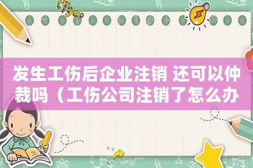 發生工傷后企業注銷 還可以仲裁嗎（工傷公司注銷了怎么辦理流程）