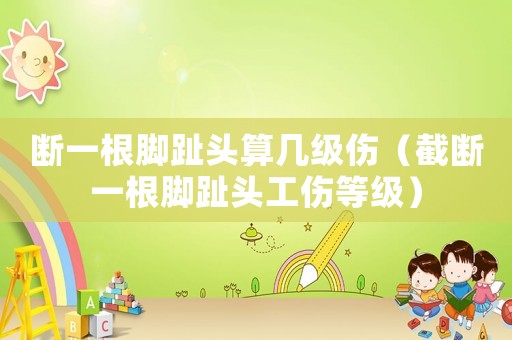 斷一根腳趾頭算幾級傷（截斷一根腳趾頭工傷等級）