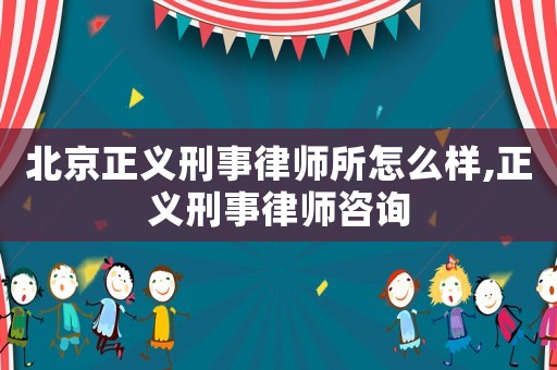 北京正義刑事律師所怎么樣,正義刑事律師咨詢