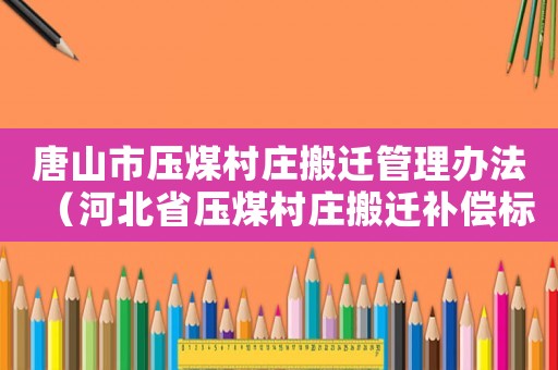 唐山市壓煤村莊搬遷管理辦法（河北省壓煤村莊搬遷補償標準）