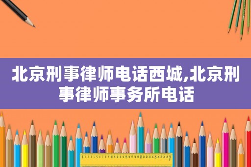 北京刑事律師電話(huà)西城,北京刑事律師事務(wù)所電話(huà)
