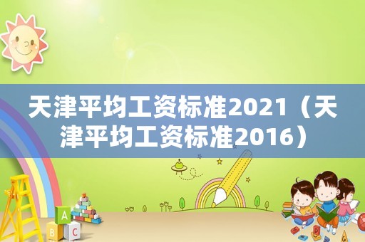 天津平均工資標(biāo)準(zhǔn)2021（天津平均工資標(biāo)準(zhǔn)2016）