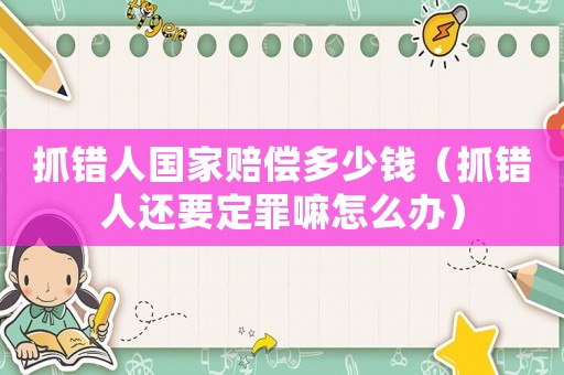 抓錯人國家賠償多少錢（抓錯人還要定罪嘛怎么辦）