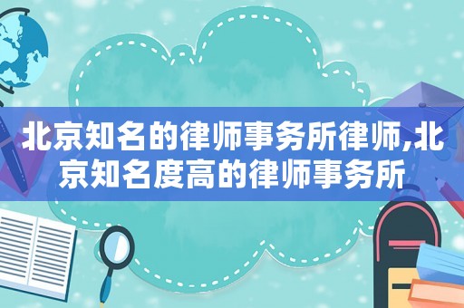 北京知名的律師事務所律師,北京知名度高的律師事務所