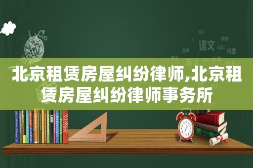 北京租賃房屋糾紛律師,北京租賃房屋糾紛律師事務所