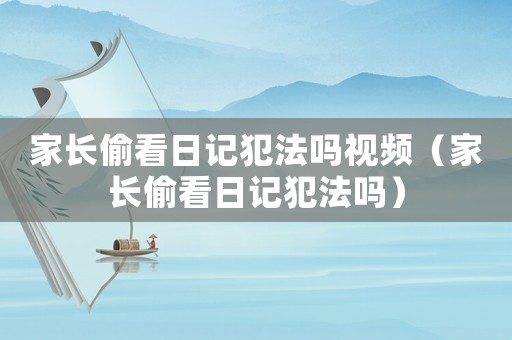 家長(zhǎng)偷看日記犯法嗎視頻（家長(zhǎng)偷看日記犯法嗎）