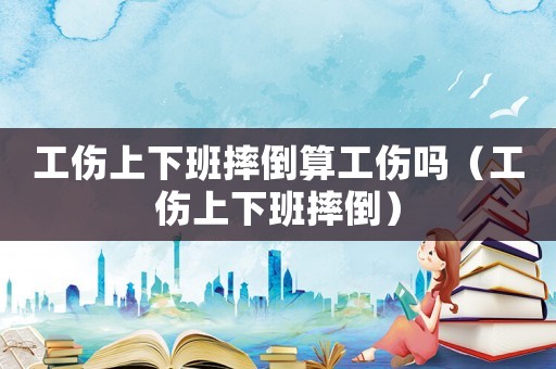 工傷上下班摔倒算工傷嗎（工傷上下班摔倒）