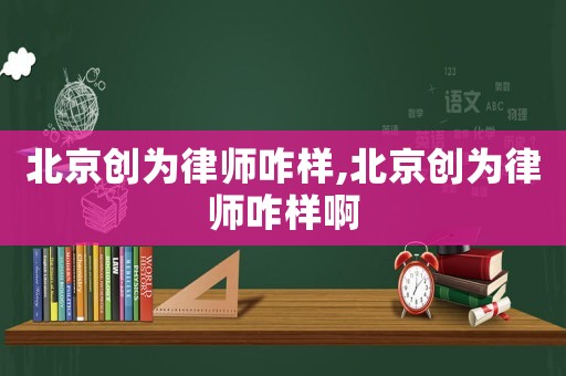 北京創為律師咋樣,北京創為律師咋樣啊