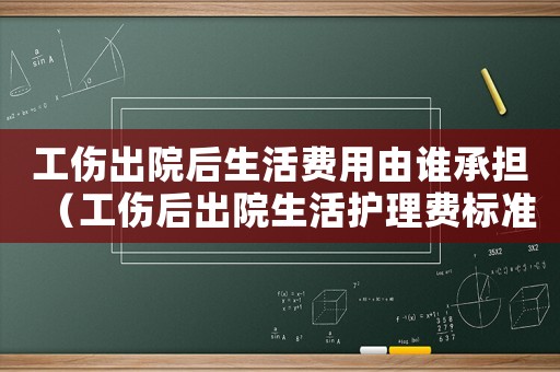 工傷出院后生活費用由誰承擔（工傷后出院生活護理費標準）