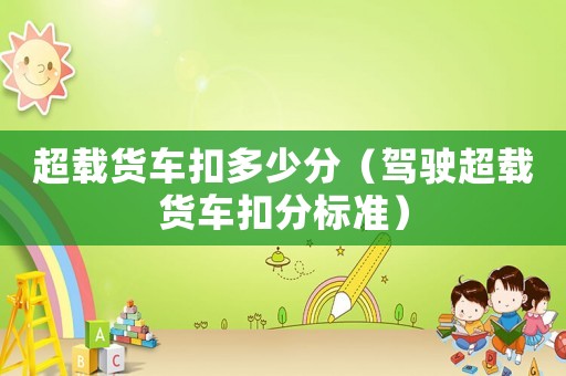 超載貨車扣多少分（駕駛超載貨車扣分標準）