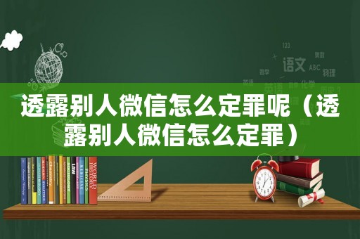 透露別人微信怎么定罪呢（透露別人微信怎么定罪）