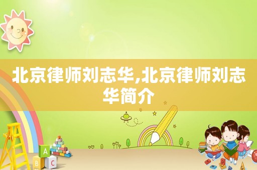 北京律師劉志華,北京律師劉志華簡介