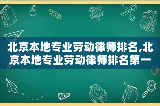 北京本地專業勞動律師排名,北京本地專業勞動律師排名第一