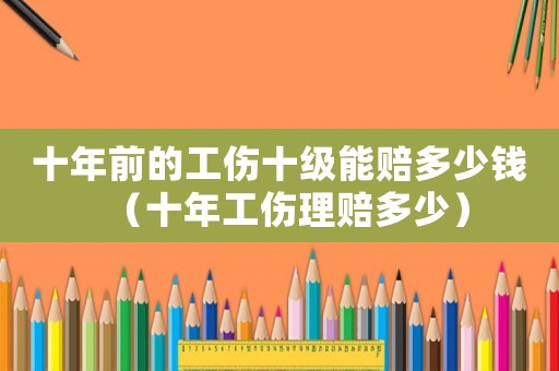 十年前的工傷十級能賠多少錢（十年工傷理賠多少）